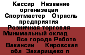 Кассир › Название организации ­ Спортмастер › Отрасль предприятия ­ Розничная торговля › Минимальный оклад ­ 23 000 - Все города Работа » Вакансии   . Кировская обл.,Захарищево п.